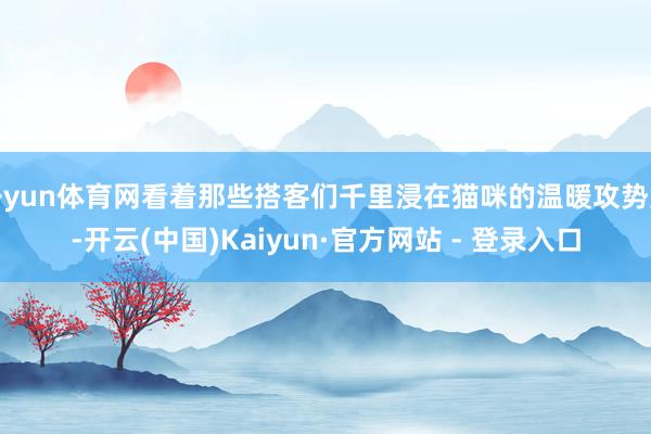 开yun体育网看着那些搭客们千里浸在猫咪的温暖攻势里-开云(中国)Kaiyun·官方网站 - 登录入口