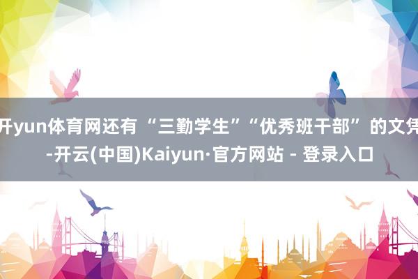 开yun体育网还有 “三勤学生”“优秀班干部” 的文凭-开云(中国)Kaiyun·官方网站 - 登录入口