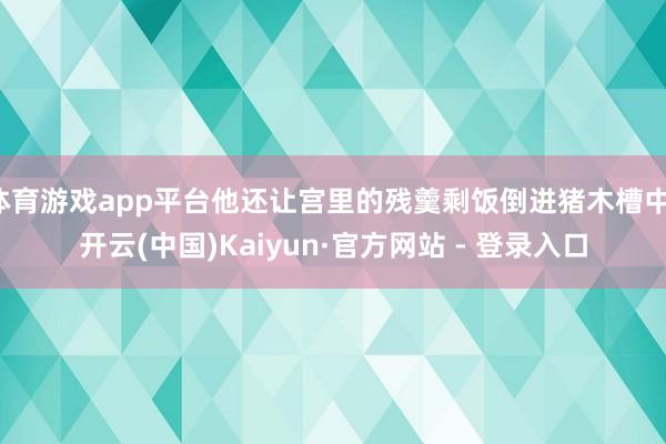 体育游戏app平台他还让宫里的残羹剩饭倒进猪木槽中-开云(中国)Kaiyun·官方网站 - 登录入口