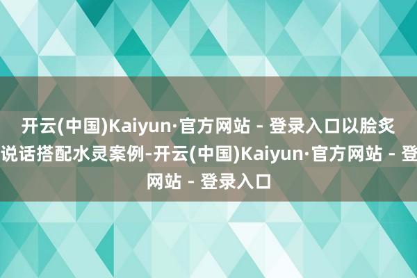开云(中国)Kaiyun·官方网站 - 登录入口以脍炙人丁的说话搭配水灵案例-开云(中国)Kaiyun·官方网站 - 登录入口