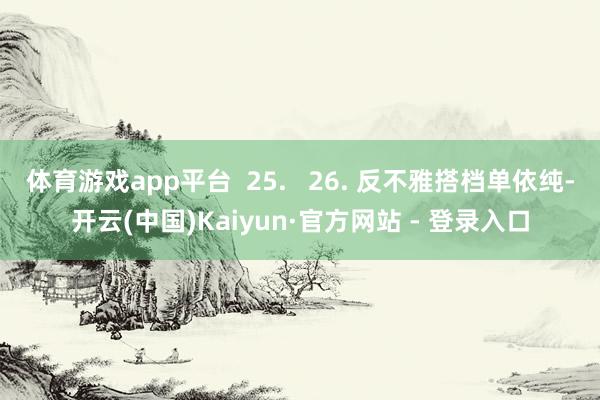 体育游戏app平台 25. 26. 反不雅搭档单依纯-开云(中国)Kaiyun·官方网站 - 登录入口