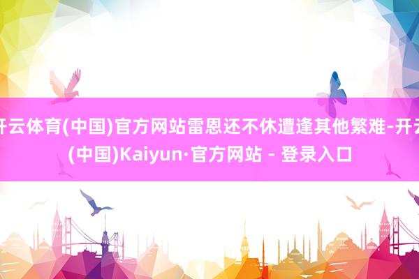 开云体育(中国)官方网站雷恩还不休遭逢其他繁难-开云(中国)Kaiyun·官方网站 - 登录入口