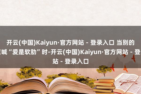 开云(中国)Kaiyun·官方网站 - 登录入口 当别的剧还在喊“爱是软肋”时-开云(中国)Kaiyun·官方网站 - 登录入口