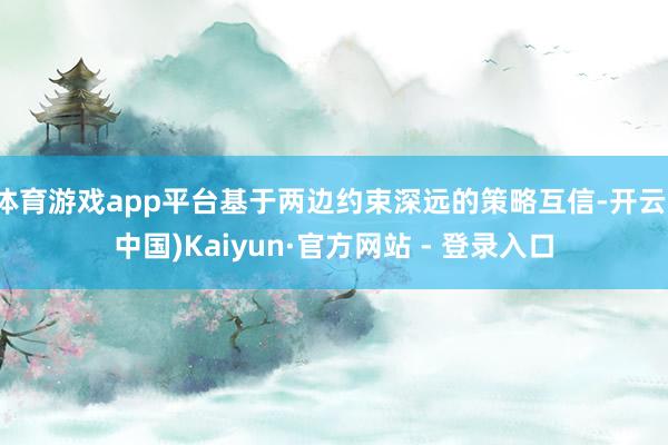 体育游戏app平台基于两边约束深远的策略互信-开云(中国)Kaiyun·官方网站 - 登录入口