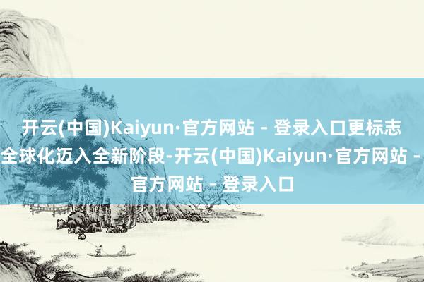 开云(中国)Kaiyun·官方网站 - 登录入口更标志着比亚迪全球化迈入全新阶段-开云(中国)Kaiyun·官方网站 - 登录入口