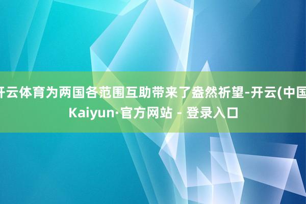 开云体育为两国各范围互助带来了盎然祈望-开云(中国)Kaiyun·官方网站 - 登录入口