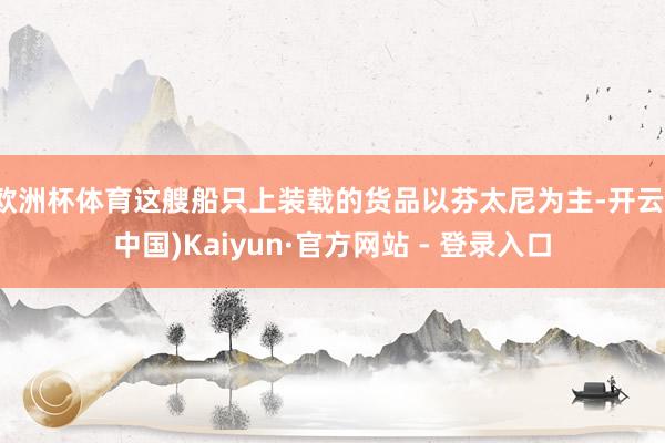 欧洲杯体育这艘船只上装载的货品以芬太尼为主-开云(中国)Kaiyun·官方网站 - 登录入口