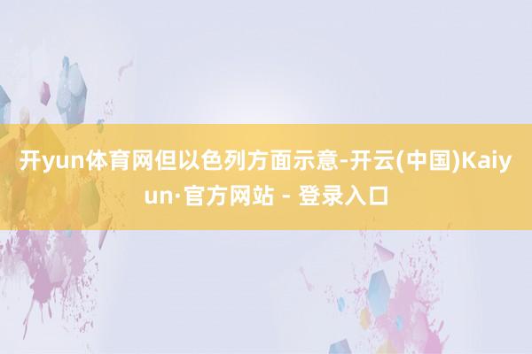 开yun体育网　　但以色列方面示意-开云(中国)Kaiyun·官方网站 - 登录入口