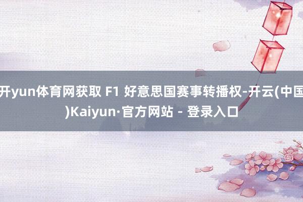 开yun体育网获取 F1 好意思国赛事转播权-开云(中国)Kaiyun·官方网站 - 登录入口