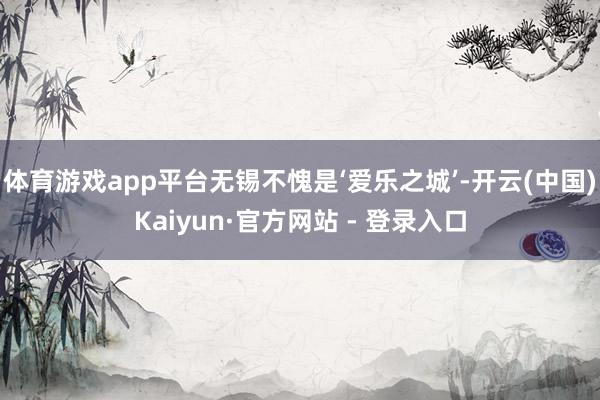 体育游戏app平台无锡不愧是‘爱乐之城’-开云(中国)Kaiyun·官方网站 - 登录入口
