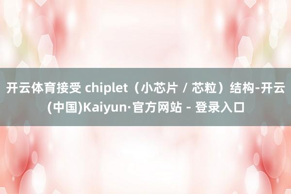 开云体育接受 chiplet（小芯片 / 芯粒）结构-开云(中国)Kaiyun·官方网站 - 登录入口