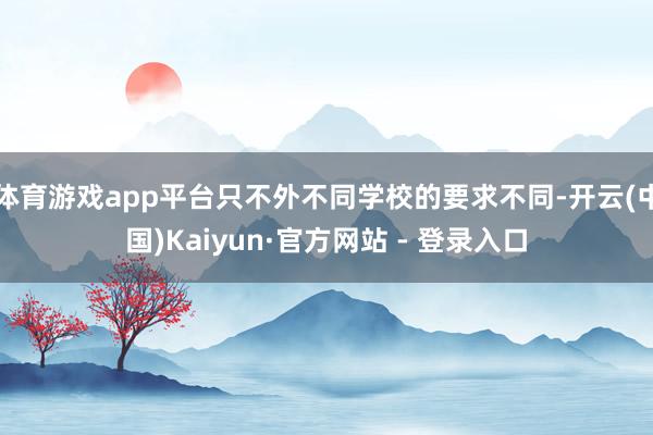 体育游戏app平台只不外不同学校的要求不同-开云(中国)Kaiyun·官方网站 - 登录入口