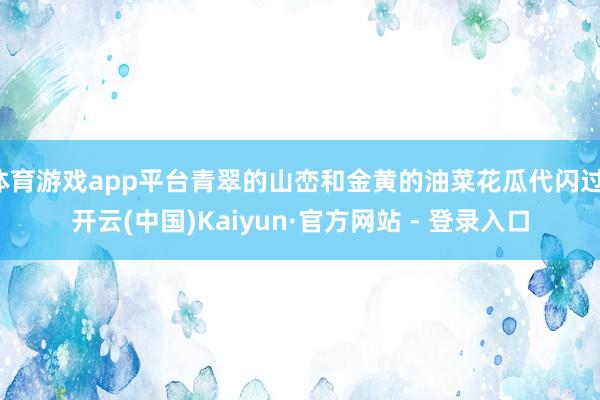 体育游戏app平台青翠的山峦和金黄的油菜花瓜代闪过-开云(中国)Kaiyun·官方网站 - 登录入口