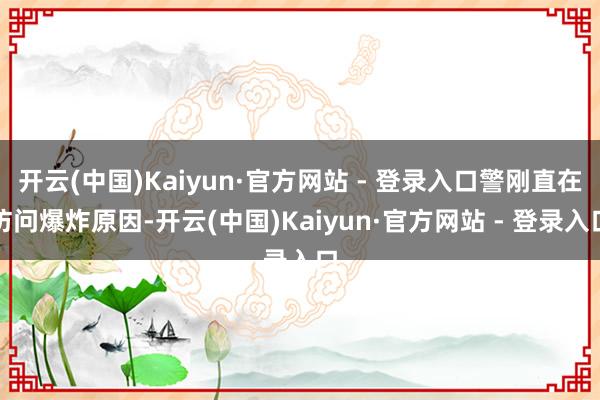 开云(中国)Kaiyun·官方网站 - 登录入口警刚直在访问爆炸原因-开云(中国)Kaiyun·官方网站 - 登录入口