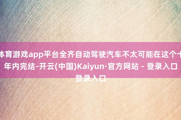 体育游戏app平台全齐自动驾驶汽车不太可能在这个十年内完结-开云(中国)Kaiyun·官方网站 - 登录入口