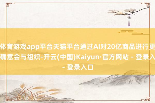 体育游戏app平台天猫平台通过AI对20亿商品进行更精确意会与组织-开云(中国)Kaiyun·官方网站 - 登录入口