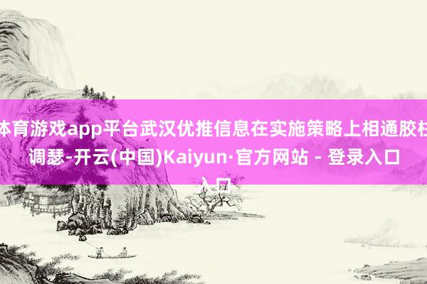 体育游戏app平台武汉优推信息在实施策略上相通胶柱调瑟-开云(中国)Kaiyun·官方网站 - 登录入口