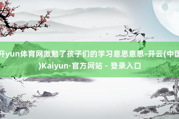 开yun体育网激勉了孩子们的学习意思意思-开云(中国)Kaiyun·官方网站 - 登录入口
