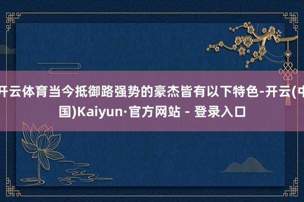 开云体育当今抵御路强势的豪杰皆有以下特色-开云(中国)Kaiyun·官方网站 - 登录入口