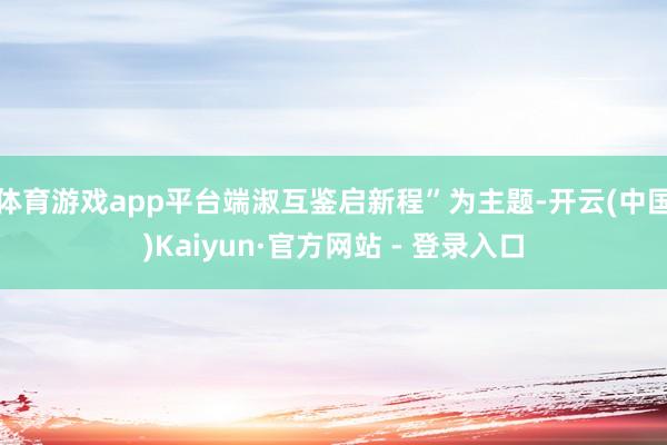 体育游戏app平台端淑互鉴启新程”为主题-开云(中国)Kaiyun·官方网站 - 登录入口
