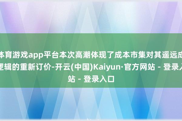体育游戏app平台本次高潮体现了成本市集对其遥远成长逻辑的重新订价-开云(中国)Kaiyun·官方网站 - 登录入口