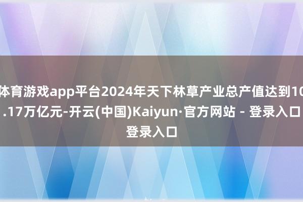 体育游戏app平台2024年天下林草产业总产值达到10.17万亿元-开云(中国)Kaiyun·官方网站 - 登录入口