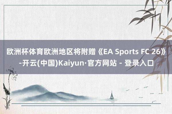 欧洲杯体育欧洲地区将附赠《EA Sports FC 26》-开云(中国)Kaiyun·官方网站 - 登录入口