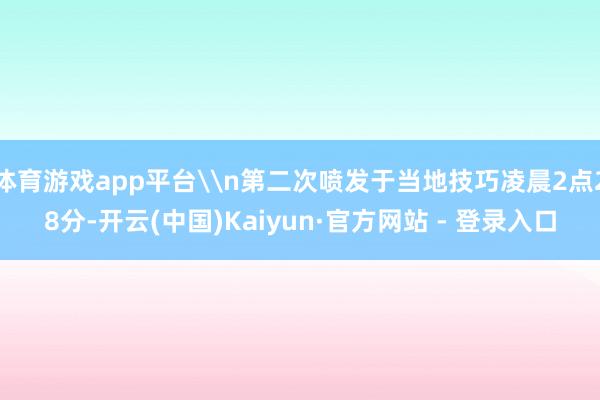 体育游戏app平台\n第二次喷发于当地技巧凌晨2点28分-开云(中国)Kaiyun·官方网站 - 登录入口