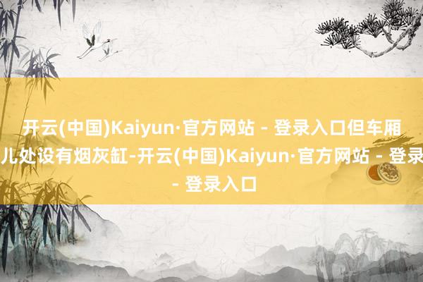 开云(中国)Kaiyun·官方网站 - 登录入口但车厢连气儿处设有烟灰缸-开云(中国)Kaiyun·官方网站 - 登录入口
