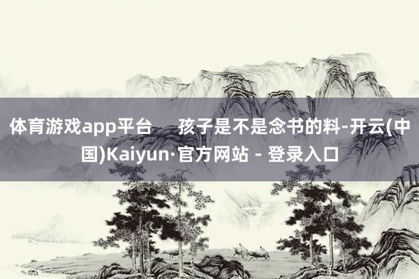 体育游戏app平台     孩子是不是念书的料-开云(中国)Kaiyun·官方网站 - 登录入口