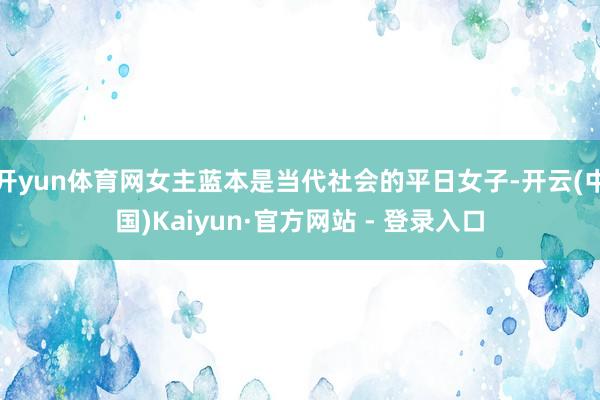 开yun体育网女主蓝本是当代社会的平日女子-开云(中国)Kaiyun·官方网站 - 登录入口