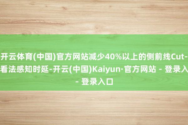 开云体育(中国)官方网站减少40%以上的侧前线Cut-in看法感知时延-开云(中国)Kaiyun·官方网站 - 登录入口