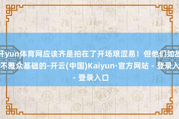 开yun体育网应该齐是拍在了开场艰涩易!但他们如故有不雅众基础的-开云(中国)Kaiyun·官方网站 - 登录入口