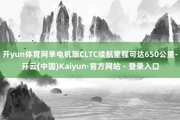 开yun体育网单电机版CLTC续航里程可达650公里-开云(中国)Kaiyun·官方网站 - 登录入口