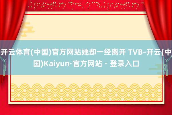 开云体育(中国)官方网站她却一经离开 TVB-开云(中国)Kaiyun·官方网站 - 登录入口
