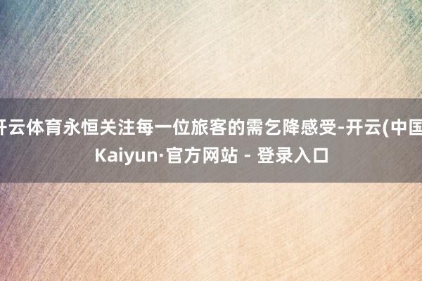 开云体育永恒关注每一位旅客的需乞降感受-开云(中国)Kaiyun·官方网站 - 登录入口