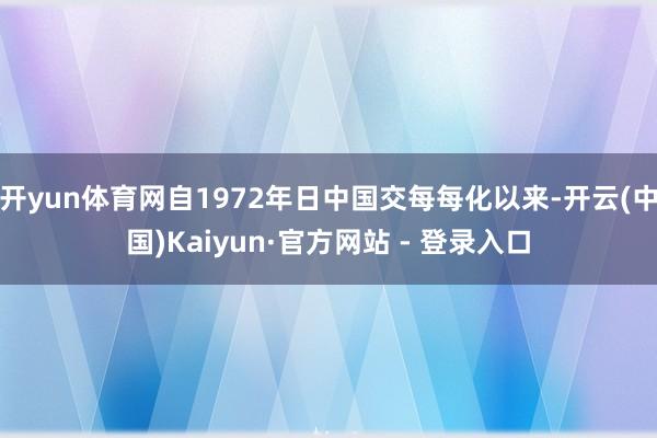开yun体育网自1972年日中国交每每化以来-开云(中国)Kaiyun·官方网站 - 登录入口