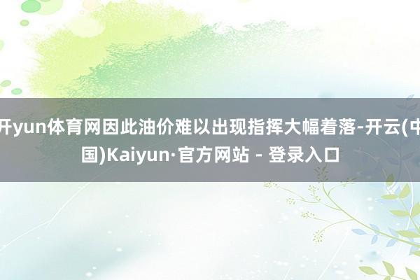 开yun体育网因此油价难以出现指挥大幅着落-开云(中国)Kaiyun·官方网站 - 登录入口
