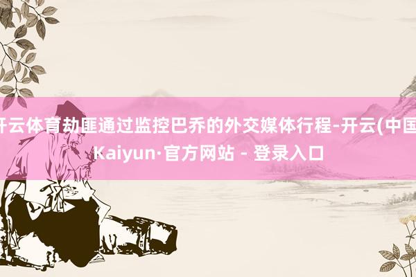 开云体育劫匪通过监控巴乔的外交媒体行程-开云(中国)Kaiyun·官方网站 - 登录入口