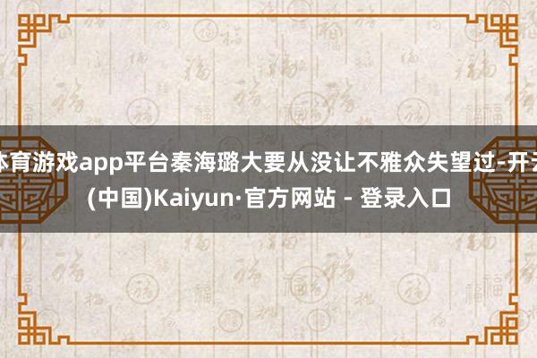 体育游戏app平台秦海璐大要从没让不雅众失望过-开云(中国)Kaiyun·官方网站 - 登录入口