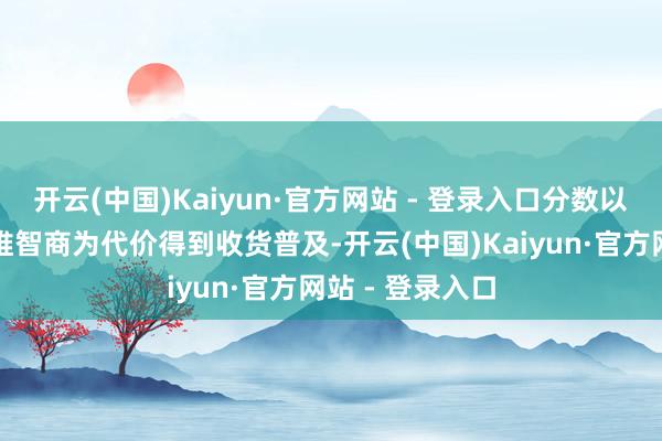 开云(中国)Kaiyun·官方网站 - 登录入口分数以殉难自主念念维智商为代价得到收货普及-开云(中国)Kaiyun·官方网站 - 登录入口