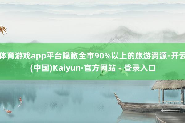 体育游戏app平台隐敝全市90%以上的旅游资源-开云(中国)Kaiyun·官方网站 - 登录入口