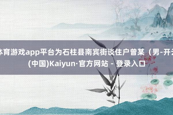 体育游戏app平台为石柱县南宾街谈住户曾某（男-开云(中国)Kaiyun·官方网站 - 登录入口
