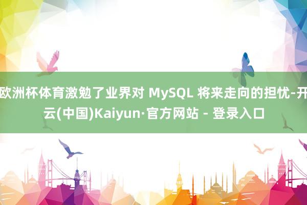 欧洲杯体育激勉了业界对 MySQL 将来走向的担忧-开云(中国)Kaiyun·官方网站 - 登录入口