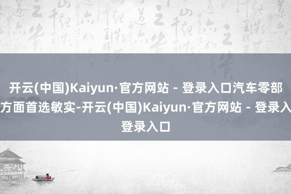 开云(中国)Kaiyun·官方网站 - 登录入口汽车零部件方面首选敏实-开云(中国)Kaiyun·官方网站 - 登录入口