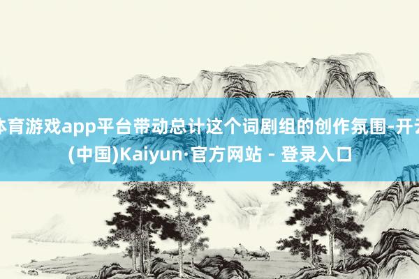 体育游戏app平台带动总计这个词剧组的创作氛围-开云(中国)Kaiyun·官方网站 - 登录入口