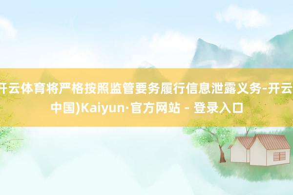 开云体育将严格按照监管要务履行信息泄露义务-开云(中国)Kaiyun·官方网站 - 登录入口