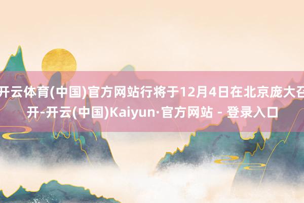 开云体育(中国)官方网站行将于12月4日在北京庞大召开-开云(中国)Kaiyun·官方网站 - 登录入口