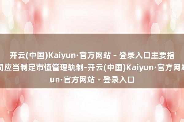 开云(中国)Kaiyun·官方网站 - 登录入口主要指数成份股公司应当制定市值管理轨制-开云(中国)Kaiyun·官方网站 - 登录入口
