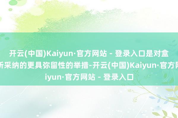 开云(中国)Kaiyun·官方网站 - 登录入口是对盒马等竞争敌手所采纳的更具弥留性的举措-开云(中国)Kaiyun·官方网站 - 登录入口